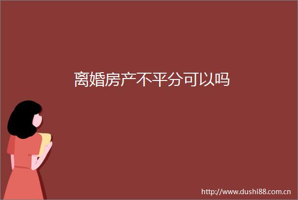 离婚房产不平分可以吗