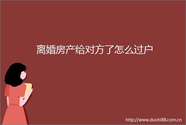 离婚房产给对方了怎么过户