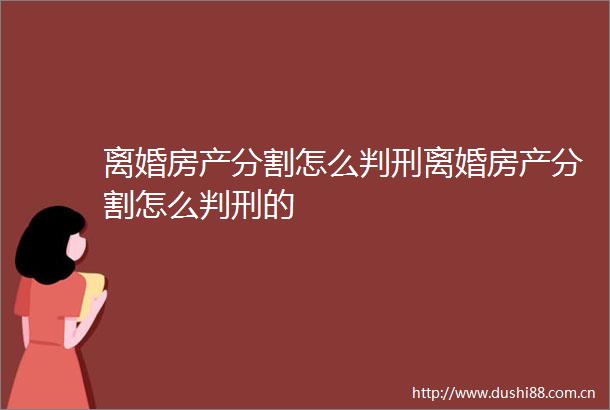 离婚房产分割怎么判刑离婚房产分割怎么判刑的