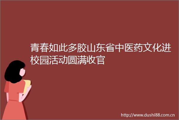 青春如此多胶山东省中医药文化进校园活动圆满收官