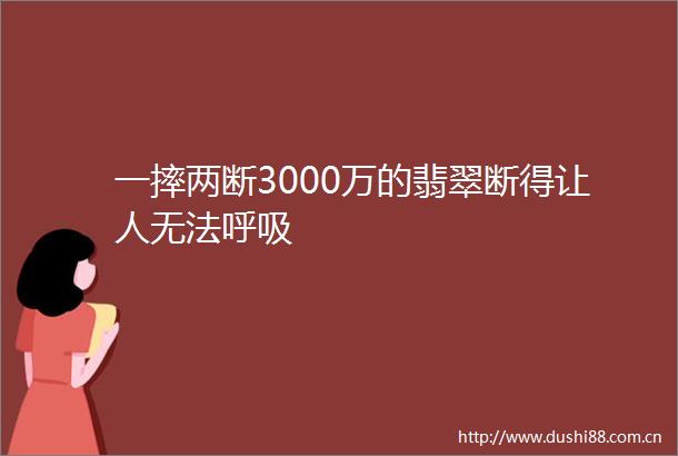 一摔两断3000万的翡翠断得让人无法呼吸