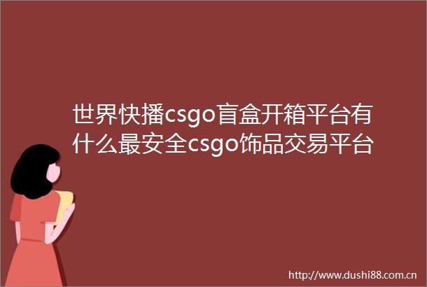 世界快播csgo盲盒开箱平台有什么最安全csgo饰品交易平台刀排行榜