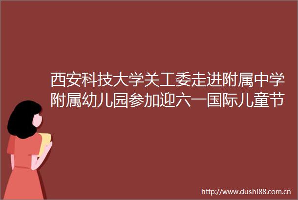 西安科技大学关工委走进附属中学附属幼儿园参加迎六一国际儿童节系列活动