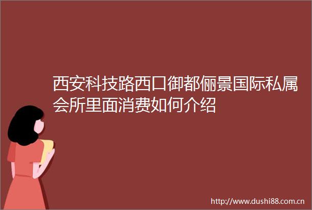 西安科技路西口御都俪景国际私属会所里面消费如何介绍