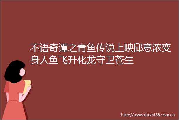 不语奇谭之青鱼传说上映邱意浓变身人鱼飞升化龙守卫苍生