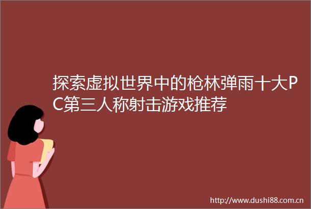 探索虚拟世界中的林弹雨十大PC第三人称射击游戏推荐