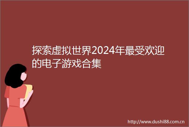 探索虚拟世界2024年最受欢迎的电子游戏合集