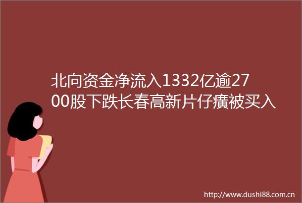 北向资金净流入1332亿逾2700股下跌长春高新片仔癀被买入92亿解读