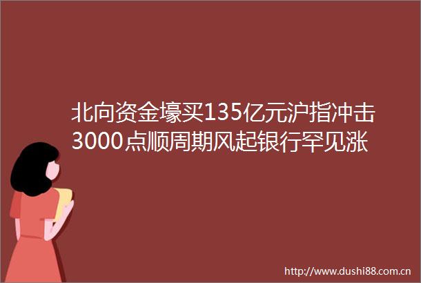 北向资金壕买135亿元沪指冲击3000点顺周期风起银行罕见涨停银行ETF（512800）摸高近4