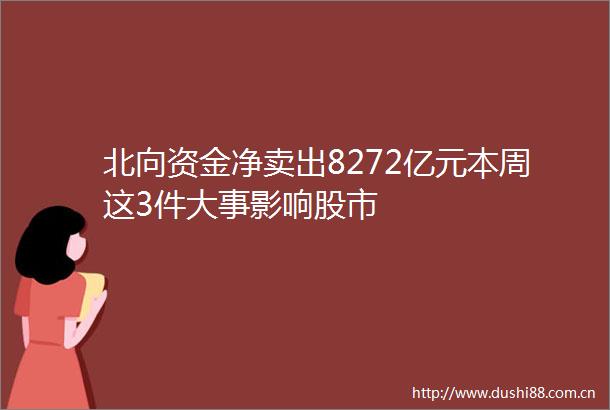 北向资金净卖出8272亿元本周这3件大事影响股市