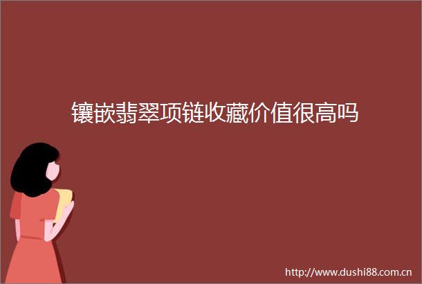 镶嵌翡翠项链收藏价值很高吗
