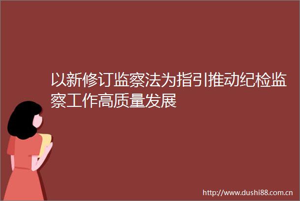 以新修订监察法为指引推动纪检监察工作高质量发展