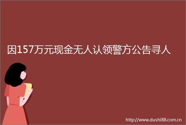 因157万元现金无人认领警方公告寻人