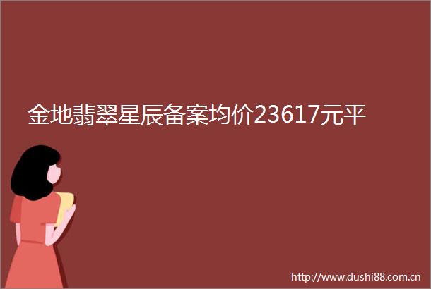 金地翡翠星辰备案均价23617元平