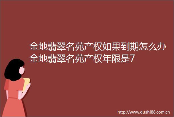 金地翡翠名苑产权如果到期怎么办金地翡翠名苑产权年限是7