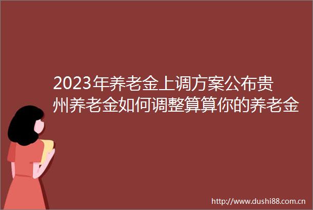 2023年养老金上调方案公布贵州养老金如何调整算算你的养老金能涨多少