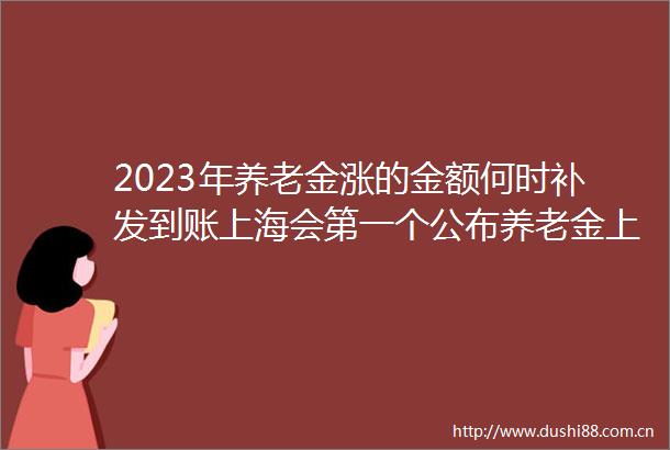 2023年养老金涨的金额何时补发到账上海会第一个公布养老金上涨细则吗
