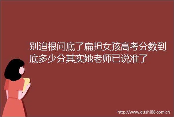 别追根问底了扁担女孩高考分数到底多少分其实她老师已说准了