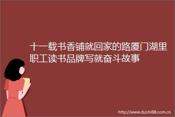 十一载书香铺就回家的路厦门湖里职工读书品牌写就奋斗故事