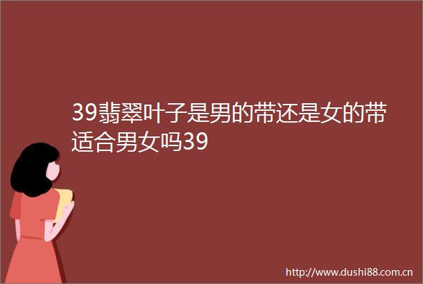 39翡翠叶子是男的带还是女的带适合男女吗39