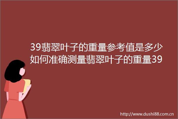 39翡翠叶子的重量参考值是多少如何准确测量翡翠叶子的重量39