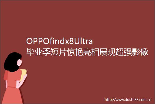 OPPOfindx8Ultra毕业季短片惊艳亮相展现超强影像实力