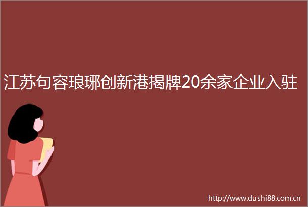 江苏句容琅琊创新港揭牌20余家企业入驻