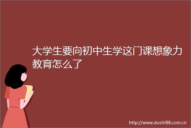 大学生要向初中生学这门课想象力教育怎么了