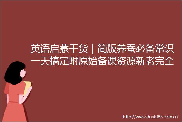英语启蒙干货｜简版养蚕必备常识一天搞定附原始备课资源新老完全版