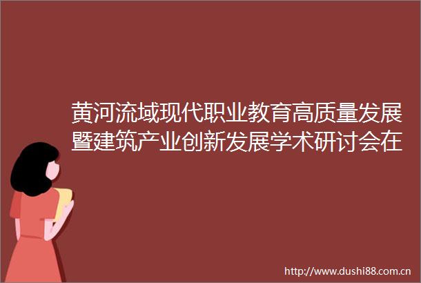 黄河流域现代职业教育高质量发展暨建筑产业创新发展学术研讨会在呼和浩特召开