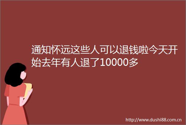 通知怀远这些人可以退钱啦今天开始去年有人退了10000多