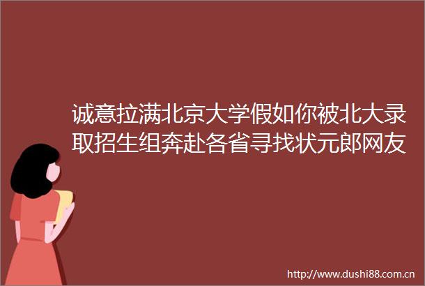 诚意拉满北京大学假如你被北大录取招生组奔赴各省寻找状元郎网友调侃将分数线才是关键