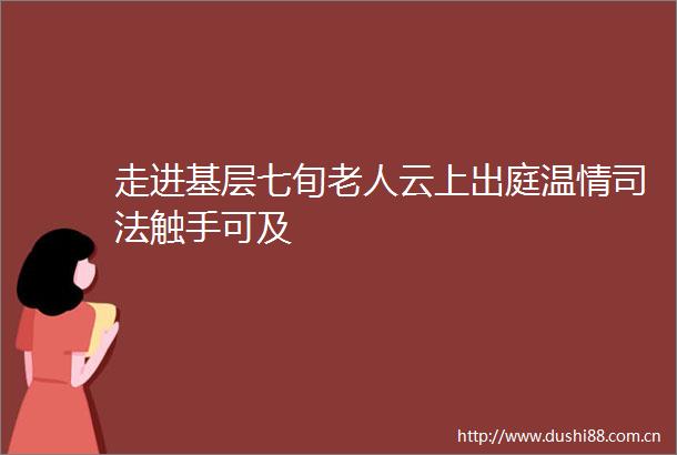 走进基层七旬老人云上出庭温情司法触手可及