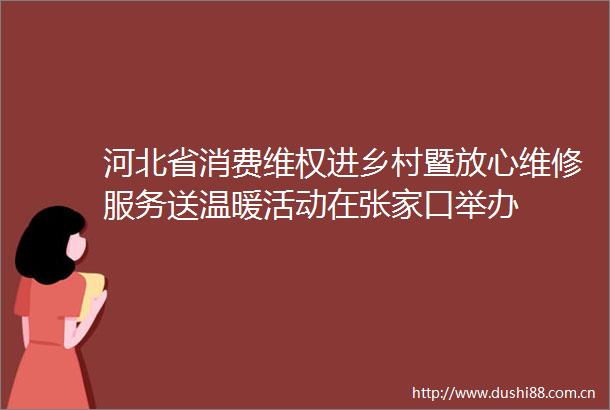 河北省消费维权进乡村暨放心维修服务送温暖活动在张家口举办