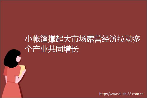 小帐篷撑起大市场露营经济拉动多个产业共同增长