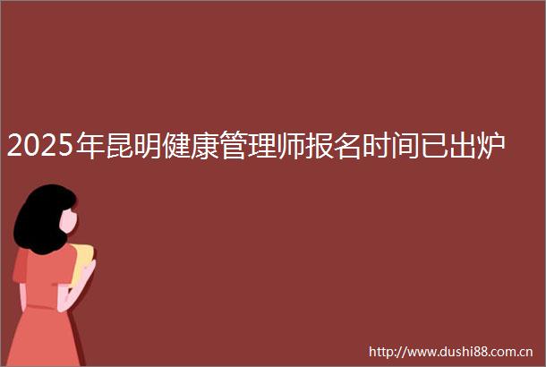 2025年昆明健康管理师报名时间已出炉