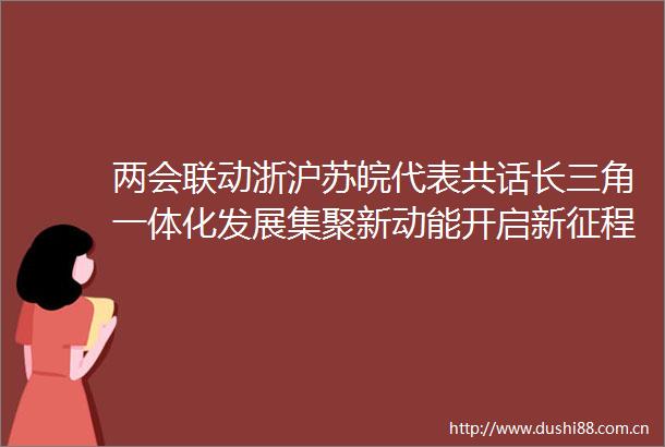 两会联动浙沪苏皖代表共话长三角一体化发展集聚新动能开启新征程