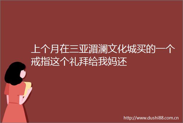 上个月在三亚湄澜文化城买的一个戒指这个礼拜给我妈还