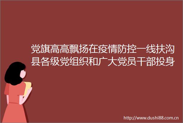 党旗高高飘扬在疫情防控一线扶沟县各级党组织和广大党员投身疫情防控工作纪实