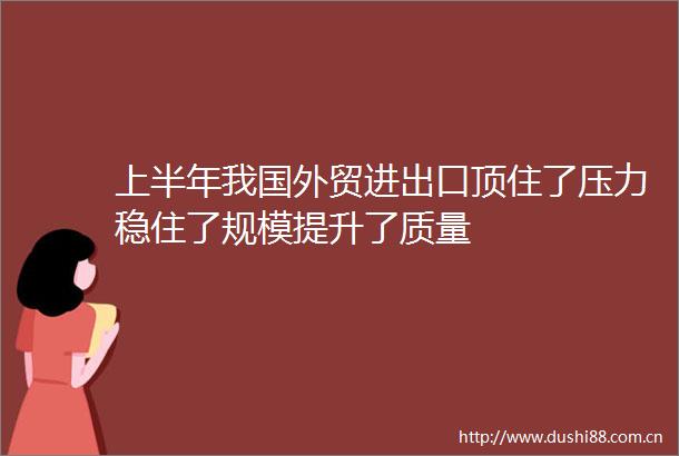 上半年我国外贸进出口顶住了压力稳住了规模提升了质量