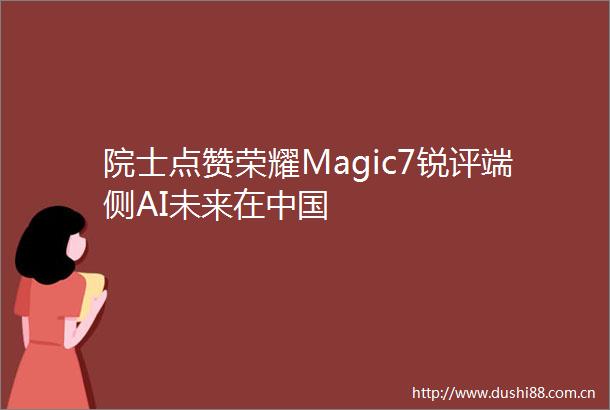 院士点赞荣耀Magic7锐评端侧AI未来在