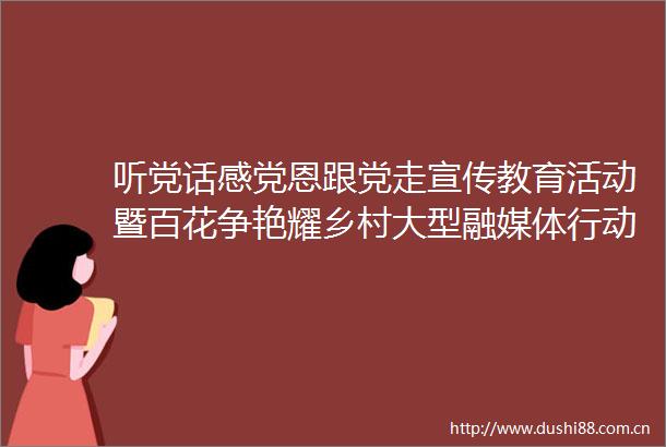 听党话感党恩跟党走宣传教育活动暨百花争艳耀乡村大型融媒体行动第九站走进上饶市玉山县