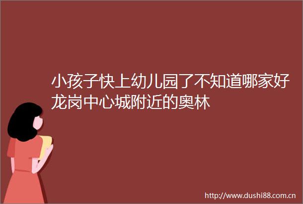 小孩子快上幼儿园了不知道哪家好龙岗中心城附近的奥林