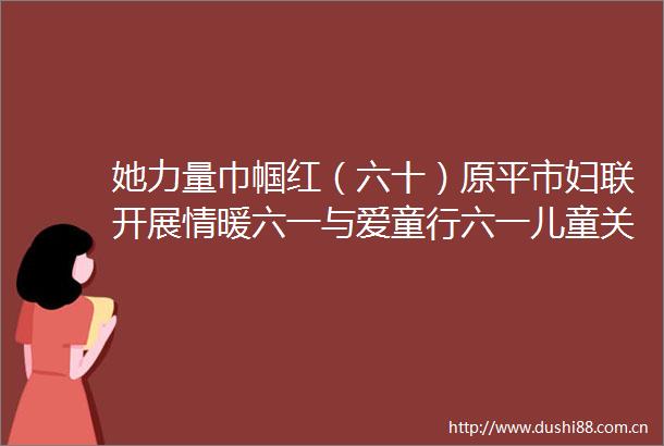 她力量巾帼红（六十）原平市妇联开展情暖六一与爱童行六一儿童关爱活动