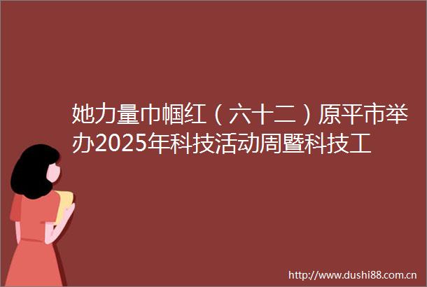 她力量巾帼红（六十二）原平市举办2025年科技活动周暨科技工作者日启动仪式