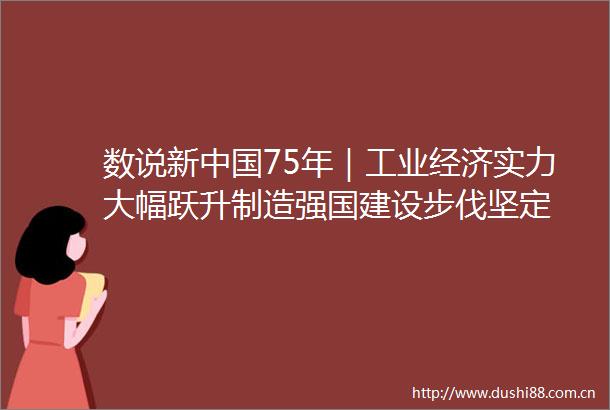 数说新75年｜工业经济实力大幅跃升制造强国建设步伐坚定
