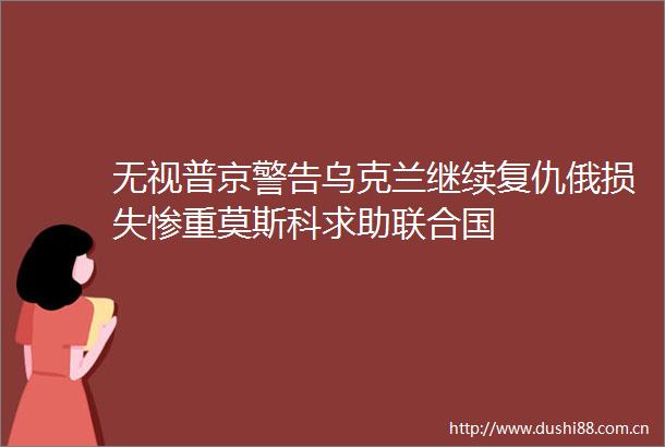 无视普京警告乌克兰继续复仇俄损失惨重莫斯科求助联合国