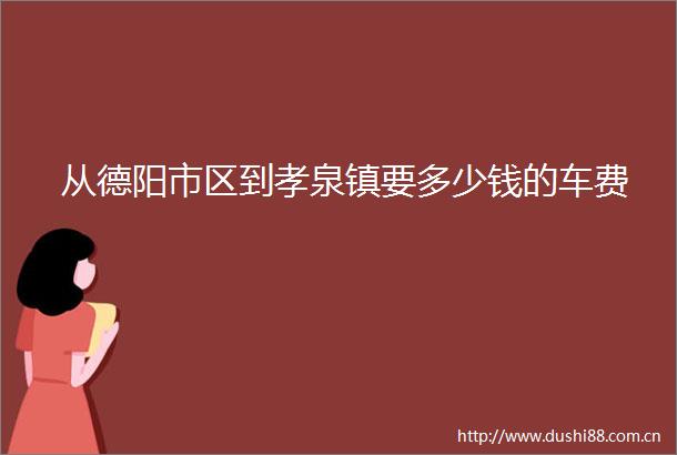 从德阳市区到孝泉镇要多少钱的车费