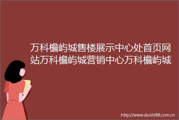 万科檐屿城售楼展示中心处首页网站万科檐屿城营销中心万科檐屿城欢迎您楼盘详情最新价格户型图容积率售楼处