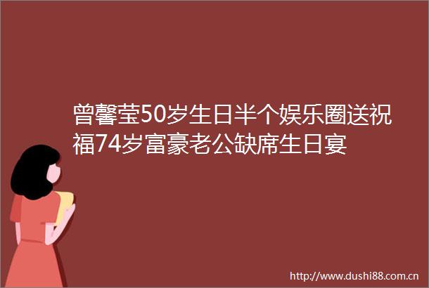 曾馨莹50岁生日半个娱乐圈送祝福74岁富豪老公缺席生日宴